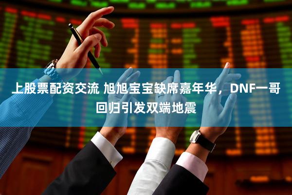 上股票配资交流 旭旭宝宝缺席嘉年华，DNF一哥回归引发双端地震