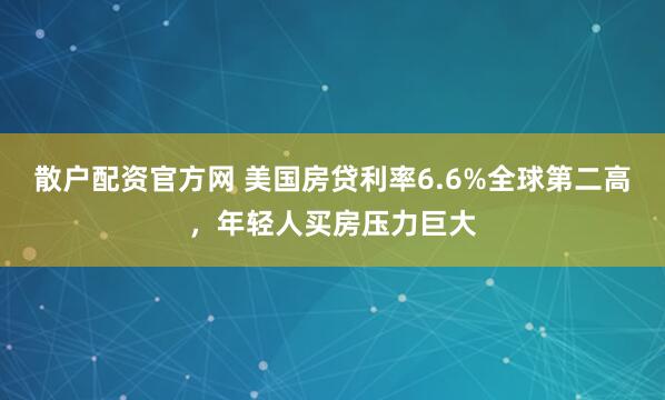 散户配资官方网 美国房贷利率6.6%全球第二高，年轻人买房压力巨大