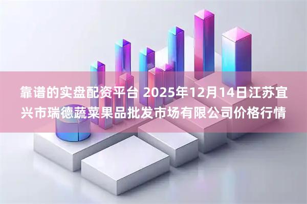 靠谱的实盘配资平台 2025年12月14日江苏宜兴市瑞德蔬菜果品批发市场有限公司价格行情
