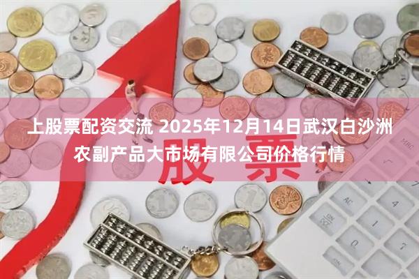 上股票配资交流 2025年12月14日武汉白沙洲农副产品大市场有限公司价格行情