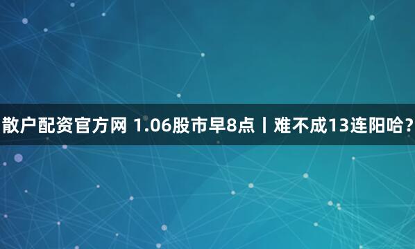 散户配资官方网 1.06股市早8点丨难不成13连阳哈？