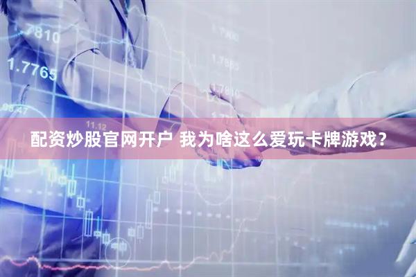 配资炒股官网开户 我为啥这么爱玩卡牌游戏？