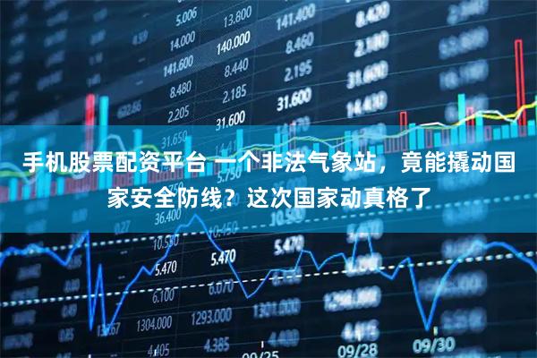 手机股票配资平台 一个非法气象站，竟能撬动国家安全防线？这次国家动真格了