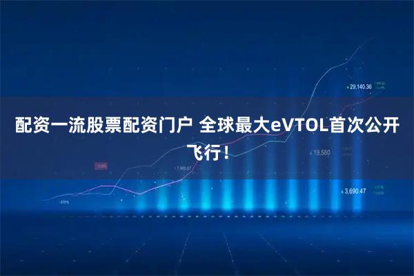 配资一流股票配资门户 全球最大eVTOL首次公开飞行！