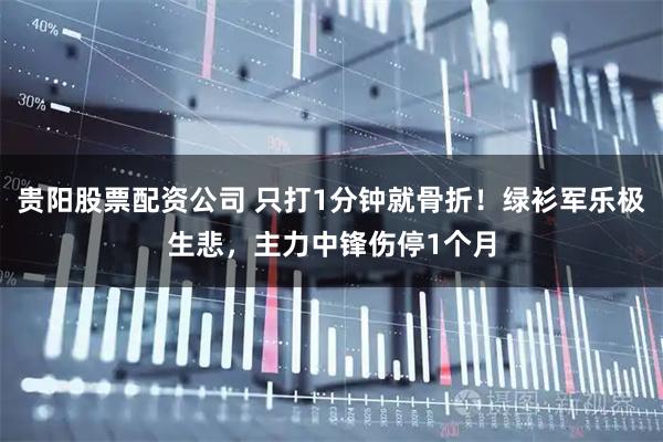 贵阳股票配资公司 只打1分钟就骨折！绿衫军乐极生悲，主力中锋伤停1个月