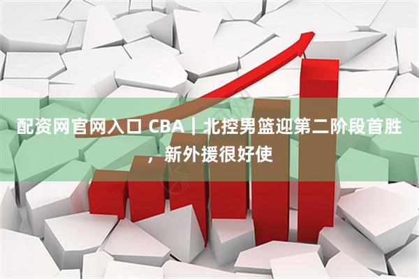 配资网官网入口 CBA｜北控男篮迎第二阶段首胜，新外援很好使