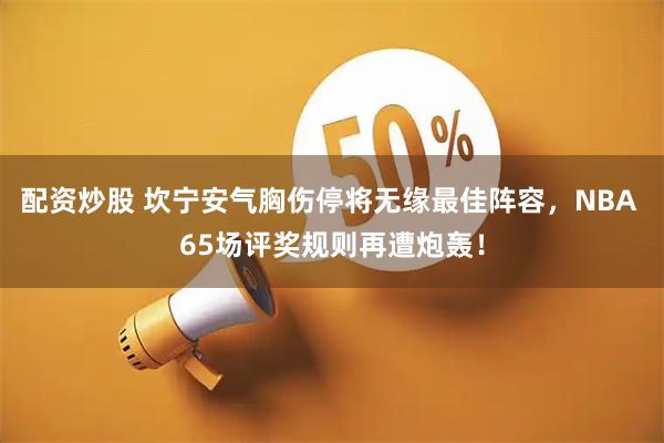 配资炒股 坎宁安气胸伤停将无缘最佳阵容，NBA 65场评奖规则再遭炮轰！