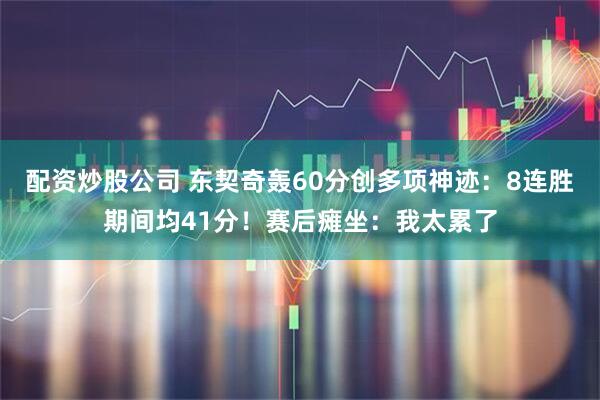 配资炒股公司 东契奇轰60分创多项神迹：8连胜期间均41分！赛后瘫坐：我太累了