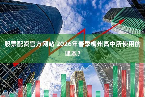 股票配资官方网站 2026年春季梅州高中所使用的课本？