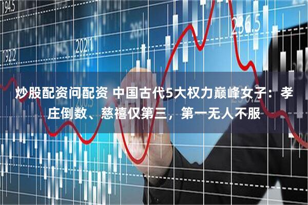 炒股配资问配资 中国古代5大权力巅峰女子：孝庄倒数、慈禧仅第三，第一无人不服