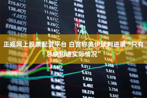 正规网上股票配资平台 白宫称美伊谈判进展“只有总统知道实际情况”