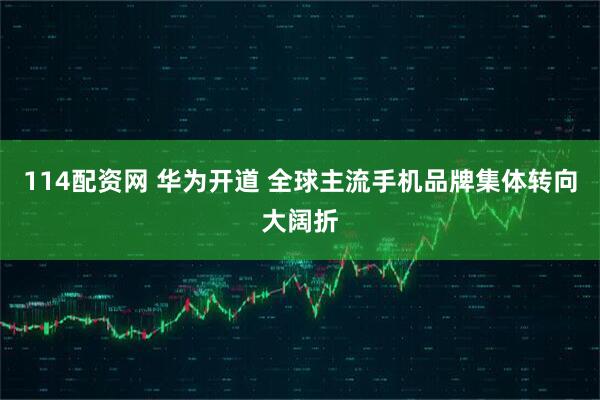 114配资网 华为开道 全球主流手机品牌集体转向大阔折
