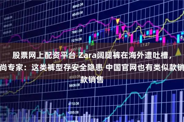 股票网上配资平台 Zara阔腿裤在海外遭吐槽，时尚专家：这类裤型存安全隐患 中国官网也有类似款销售