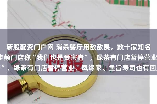 新股配资门户网 消杀餐厅用敌敌畏，数十家知名餐厅“中招”！先启半步颠门店称“我们也是受害者”，绿茶有门店暂停营业，凤缘家、鱼旨寿司也有回应